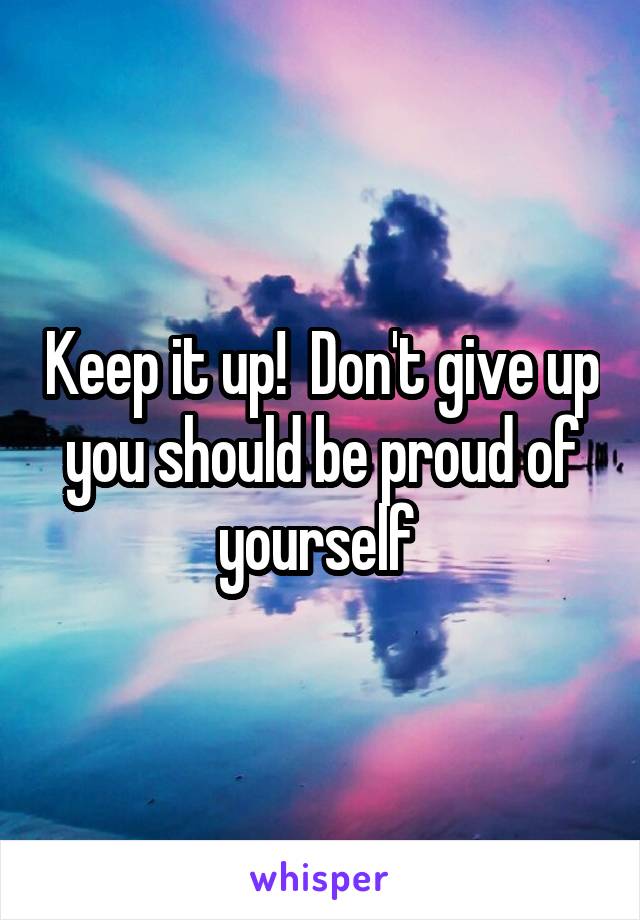 Keep it up!  Don't give up you should be proud of yourself 