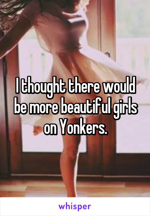 I thought there would be more beautiful girls on Yonkers.