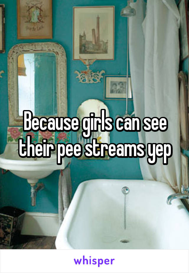 Because girls can see their pee streams yep