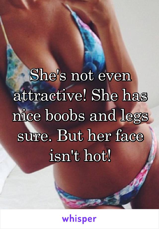 She's not even attractive! She has nice boobs and legs sure. But her face isn't hot!