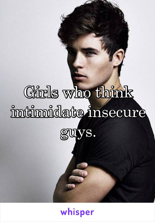 Girls who think intimidate insecure guys.