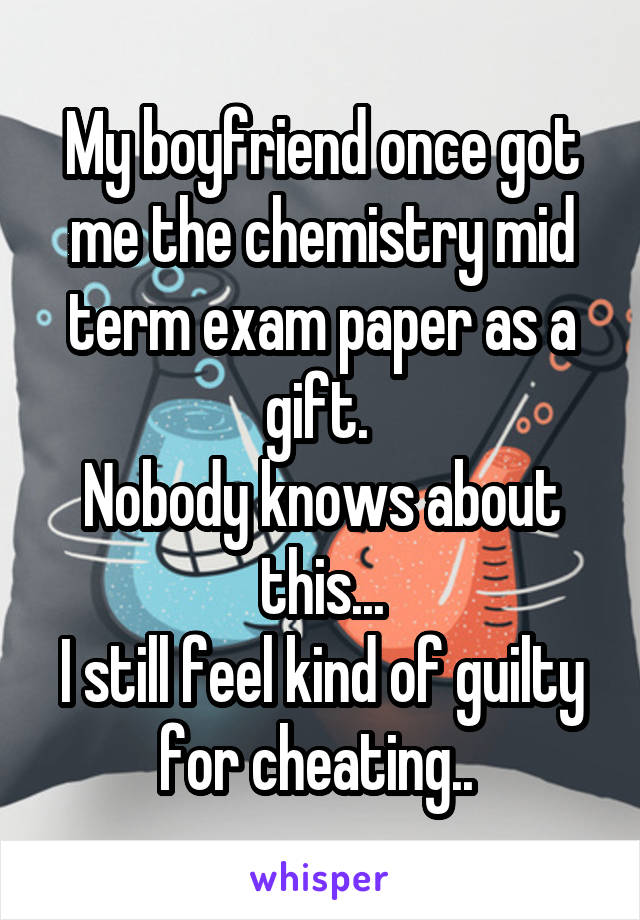 My boyfriend once got me the chemistry mid term exam paper as a gift. 
Nobody knows about this...
I still feel kind of guilty for cheating.. 