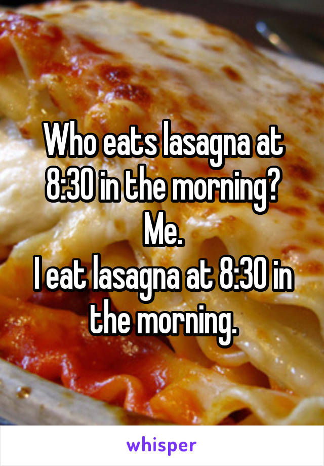 Who eats lasagna at 8:30 in the morning?
Me.
I eat lasagna at 8:30 in the morning.
