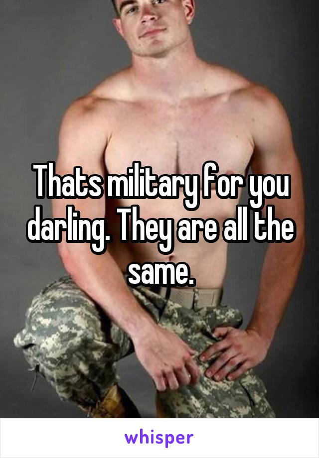 Thats military for you darling. They are all the same.