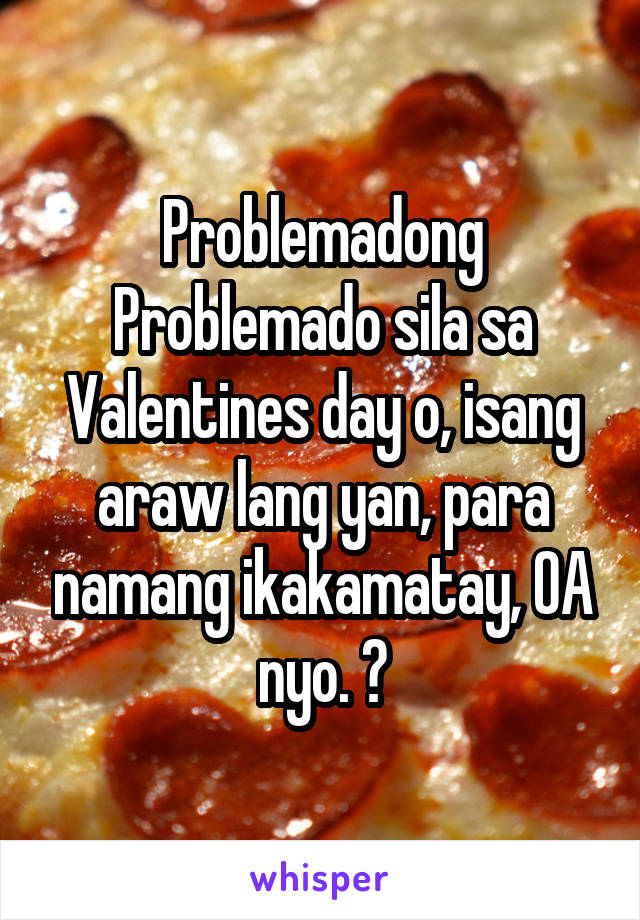 Problemadong Problemado sila sa Valentines day o, isang araw lang yan, para namang ikakamatay, OA nyo. 🙁