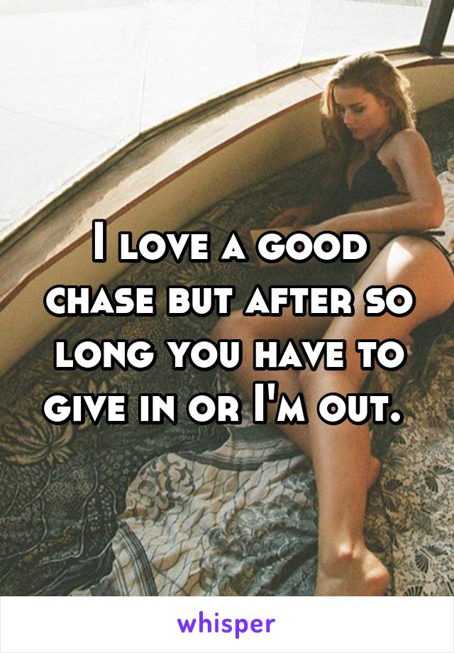 I love a good chase but after so long you have to give in or I'm out. 
