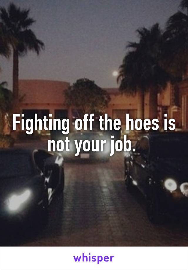 Fighting off the hoes is not your job. 