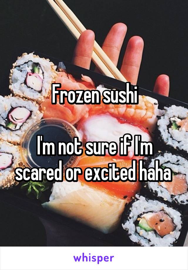 Frozen sushi

I'm not sure if I'm scared or excited haha 