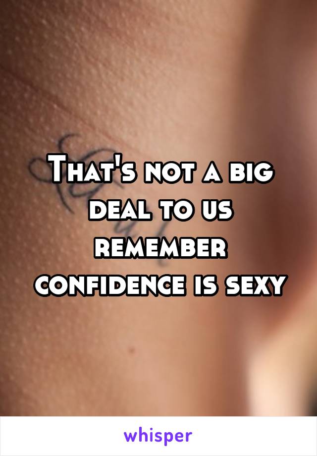 That's not a big deal to us remember confidence is sexy
