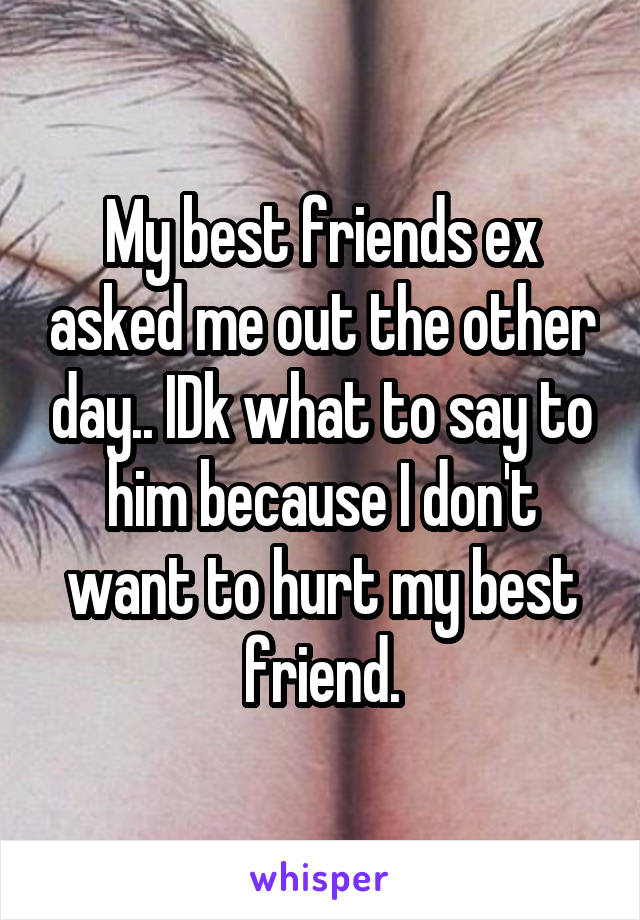 My best friends ex asked me out the other day.. IDk what to say to him because I don't want to hurt my best friend.