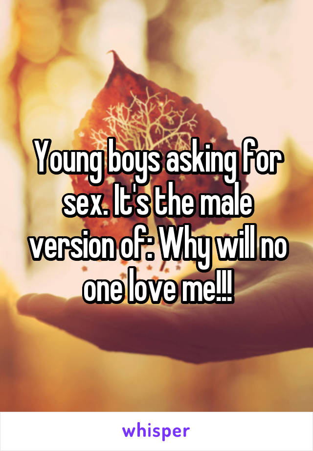 Young boys asking for sex. It's the male version of: Why will no one love me!!!