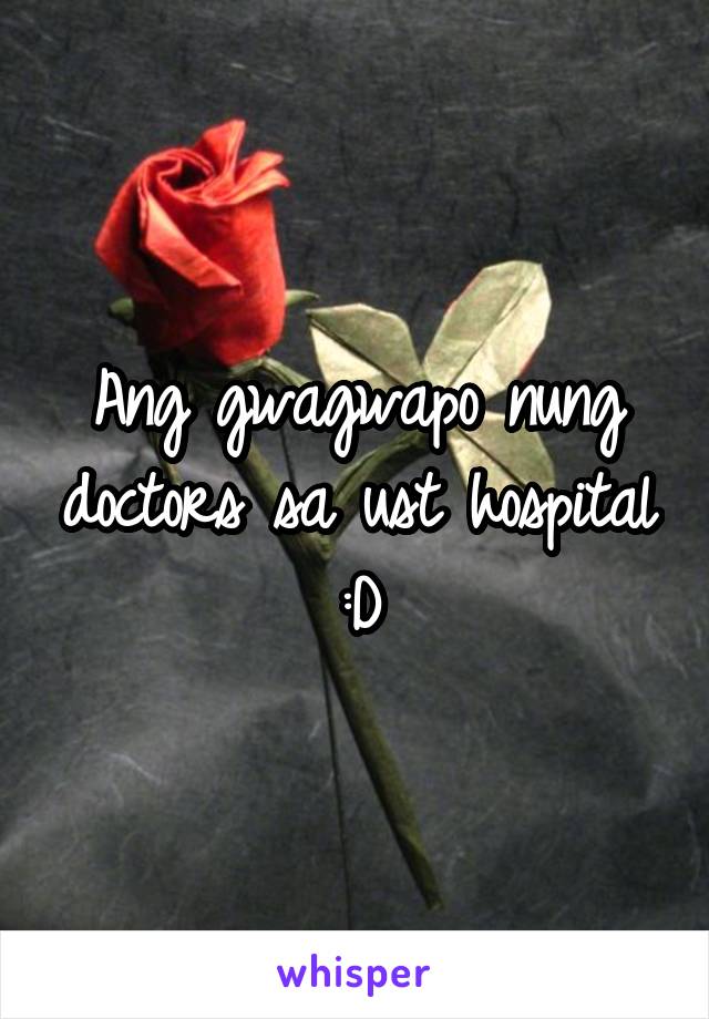 Ang gwagwapo nung doctors sa ust hospital :D