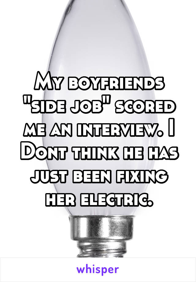 My boyfriends "side job" scored me an interview. I Dont think he has just been fixing her electric.