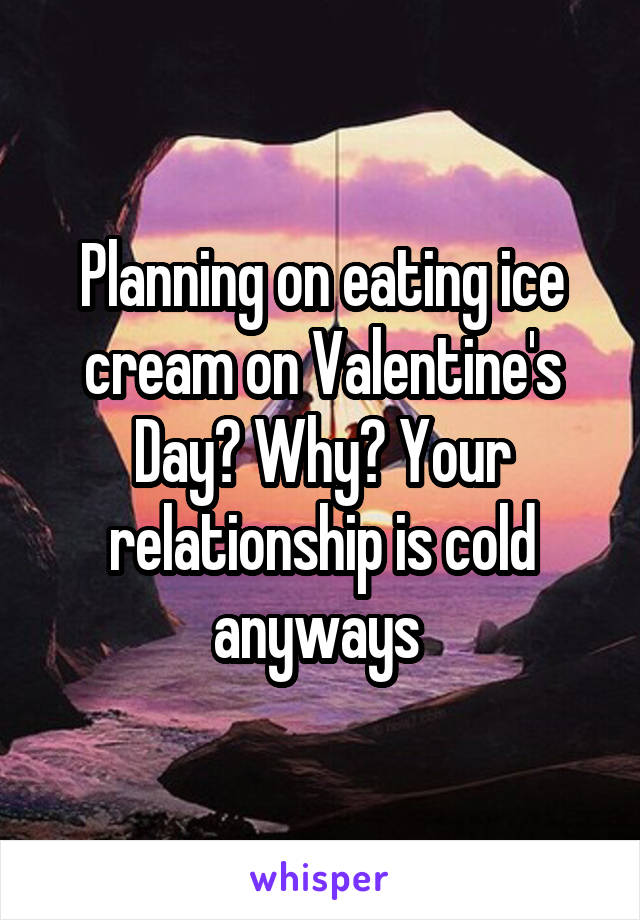 Planning on eating ice cream on Valentine's Day? Why? Your relationship is cold anyways 
