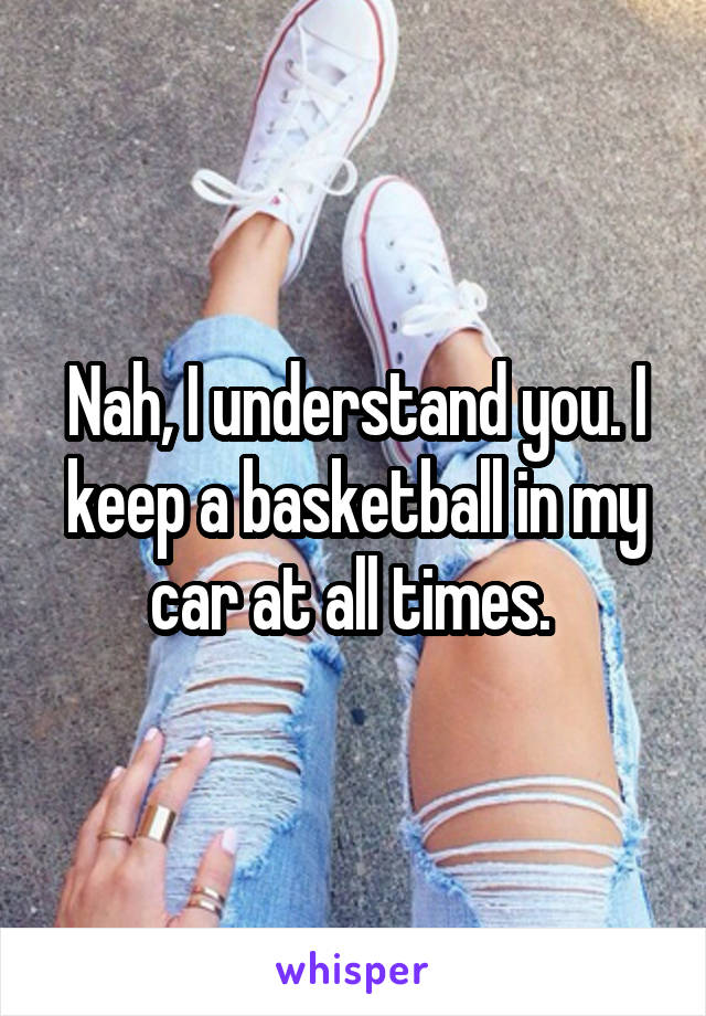 Nah, I understand you. I keep a basketball in my car at all times. 
