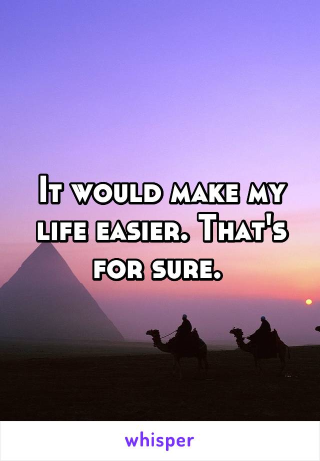 It would make my life easier. That's for sure. 