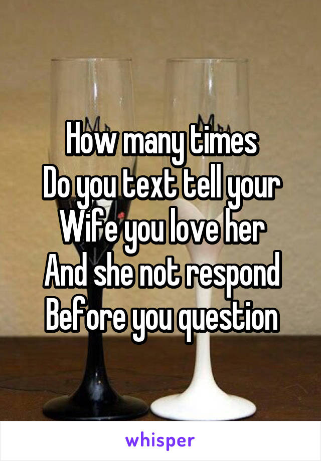 How many times
Do you text tell your
Wife you love her
And she not respond
Before you question