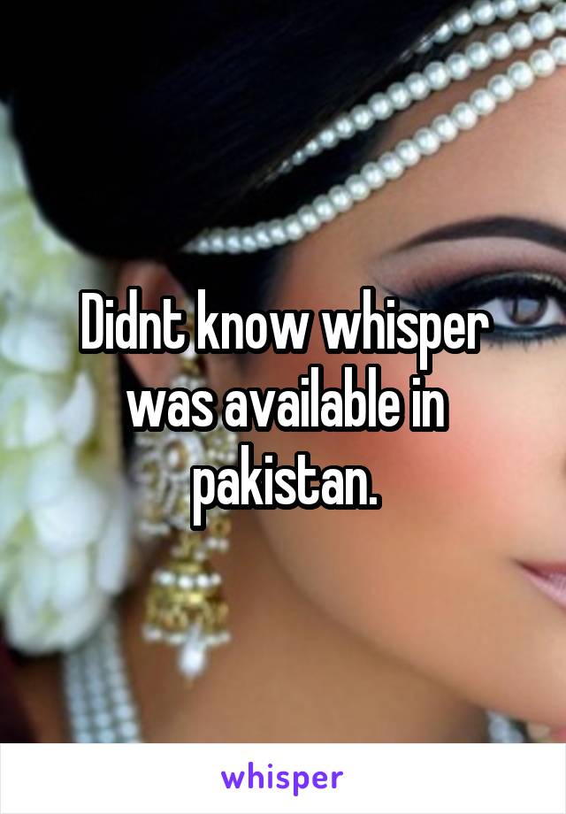 Didnt know whisper was available in pakistan.
