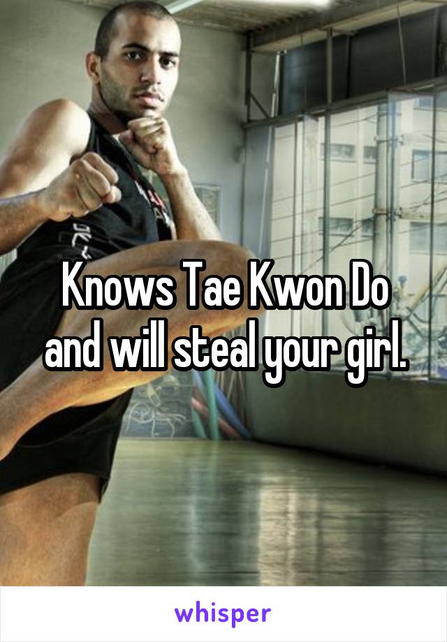 Knows Tae Kwon Do and will steal your girl.