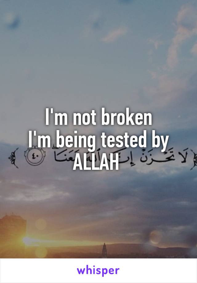 I'm not broken
I'm being tested by ALLAH 