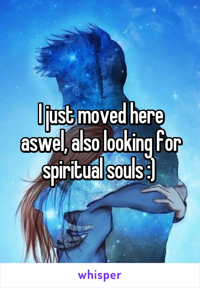 I just moved here aswel, also looking for spiritual souls :) 