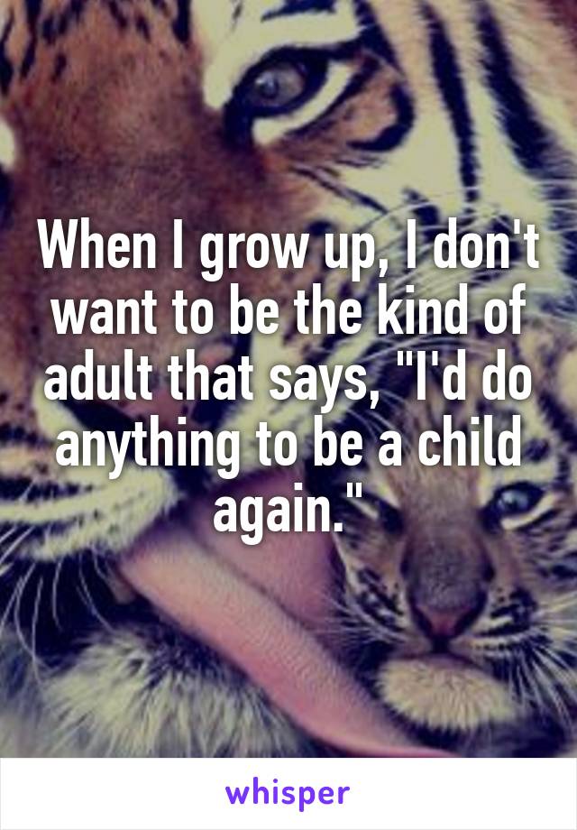 When I grow up, I don't want to be the kind of adult that says, "I'd do anything to be a child again."
