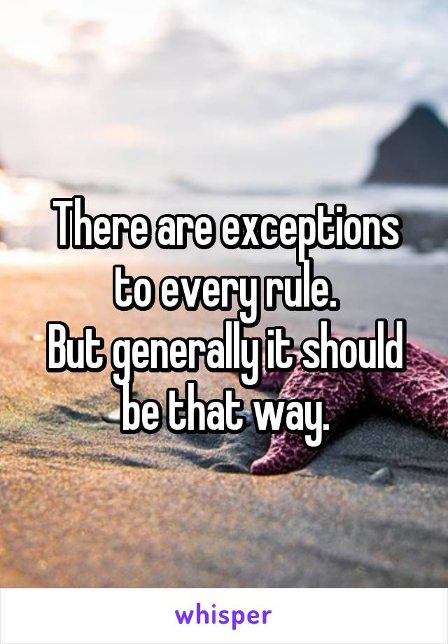 There are exceptions to every rule.
But generally it should be that way.
