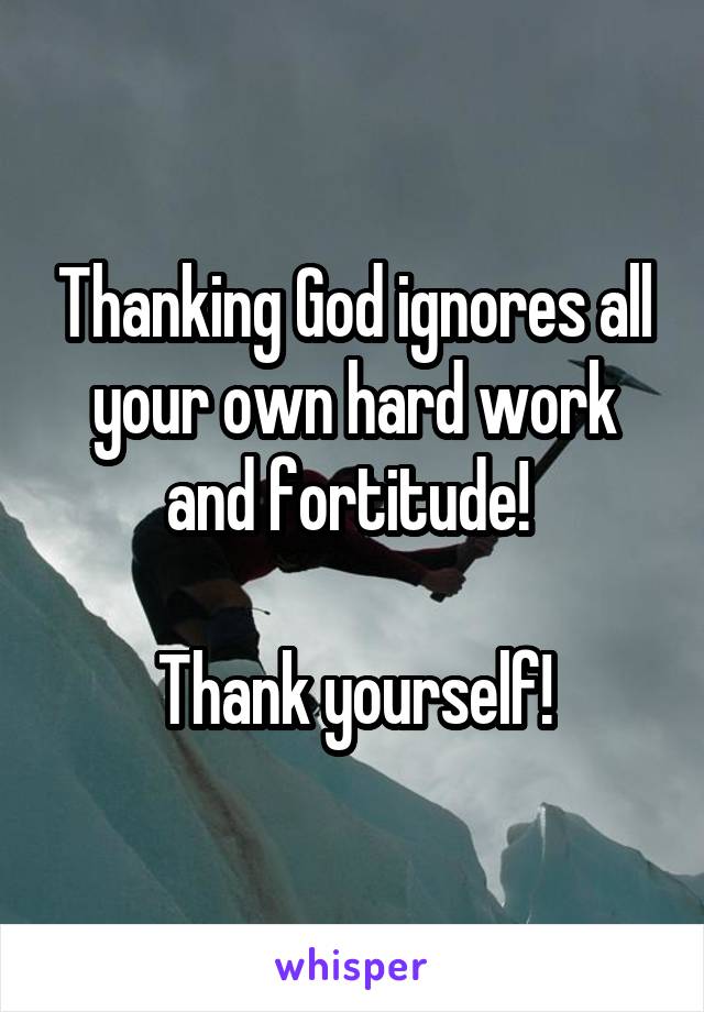 Thanking God ignores all your own hard work and fortitude! 

Thank yourself!