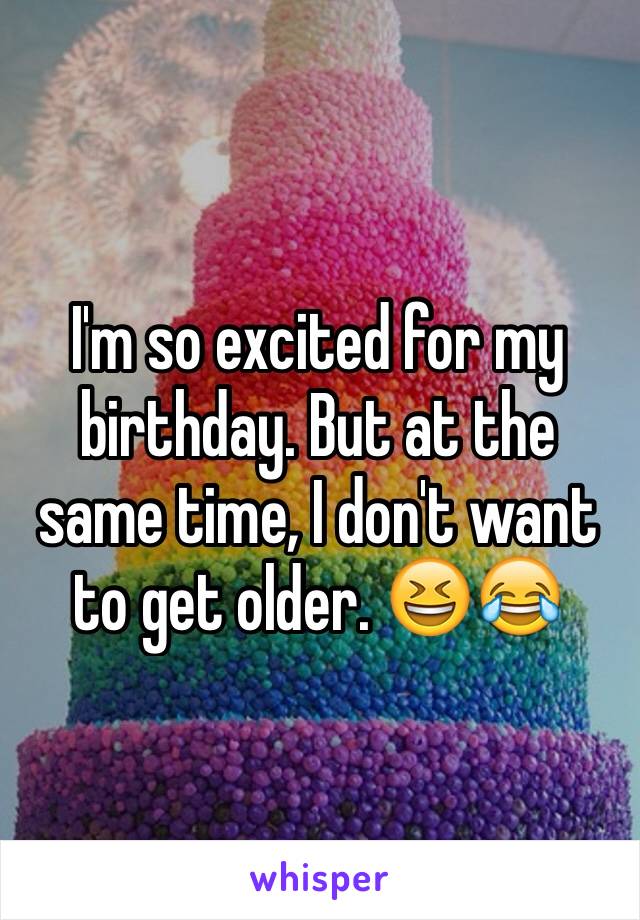 I'm so excited for my birthday. But at the same time, I don't want to get older. 😆😂