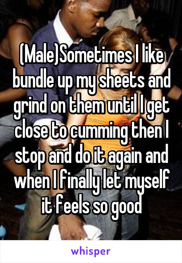 (Male)Sometimes I like bundle up my sheets and grind on them until I get close to cumming then I stop and do it again and when I finally let myself it feels so good