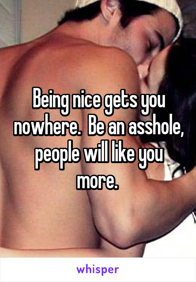 Being nice gets you nowhere.  Be an asshole, people will like you more. 