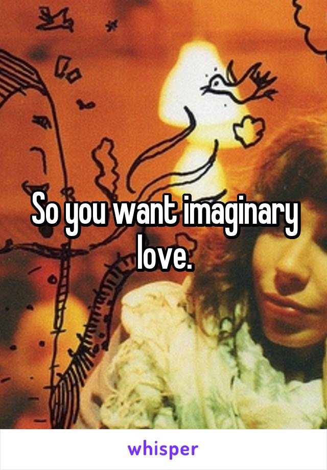 So you want imaginary love.