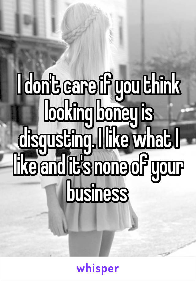 I don't care if you think looking boney is disgusting. I like what I like and it's none of your business 