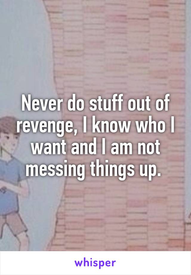 Never do stuff out of revenge, I know who I want and I am not messing things up. 