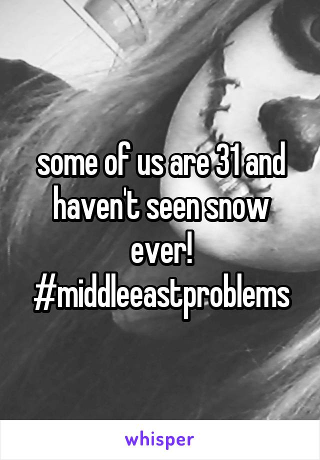 some of us are 31 and haven't seen snow ever!
#middleeastproblems