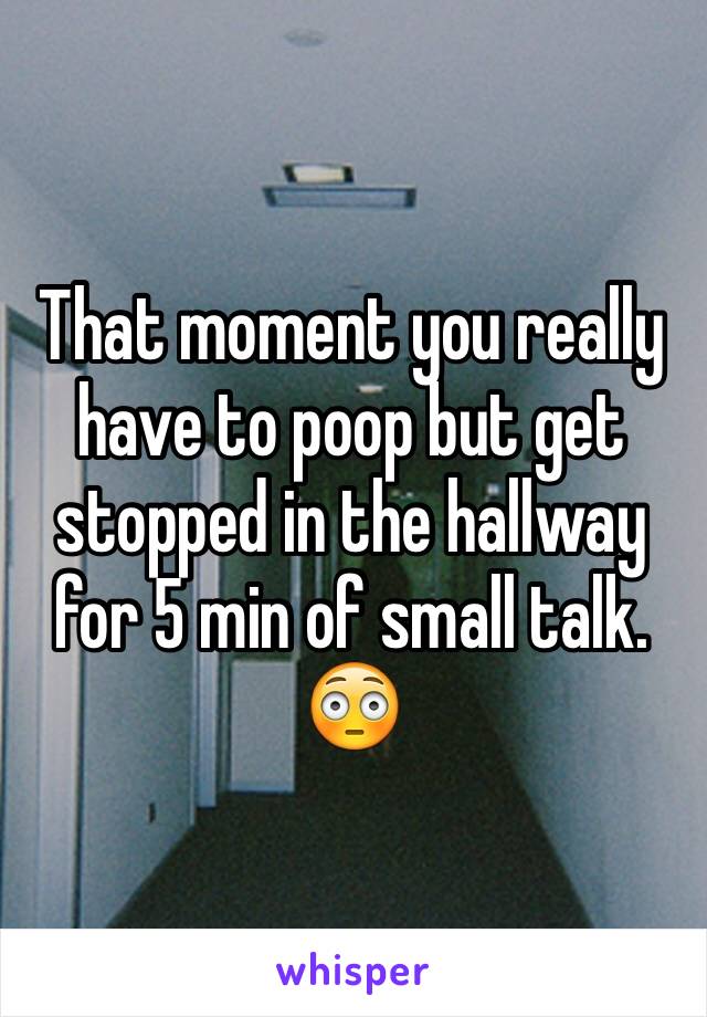 That moment you really have to poop but get stopped in the hallway for 5 min of small talk. 😳