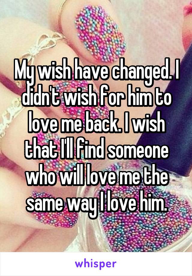 My wish have changed. I didn't wish for him to love me back. I wish that I'll find someone who will love me the same way I love him.