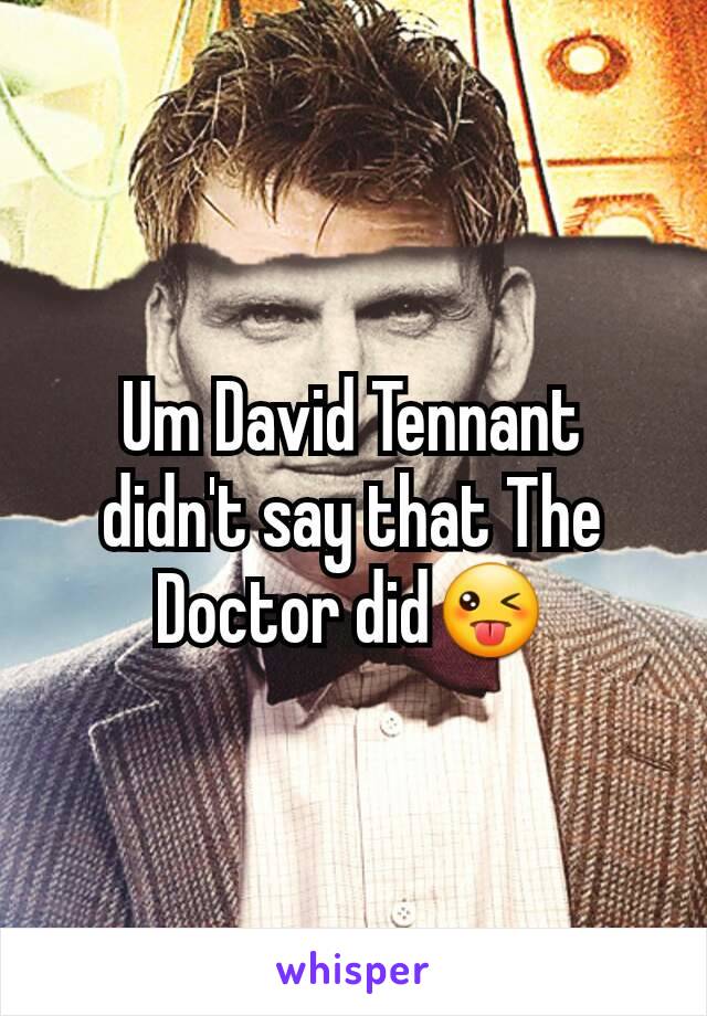 Um David Tennant didn't say that The Doctor did😜
