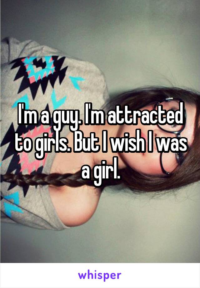 I'm a guy. I'm attracted to girls. But I wish I was a girl.