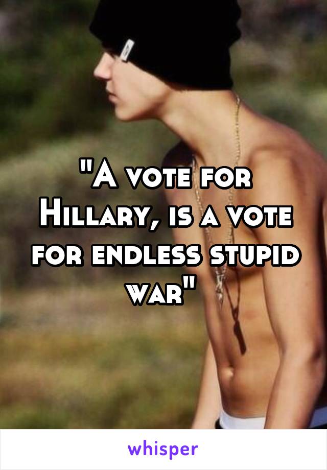 "A vote for Hillary, is a vote for endless stupid war" 
