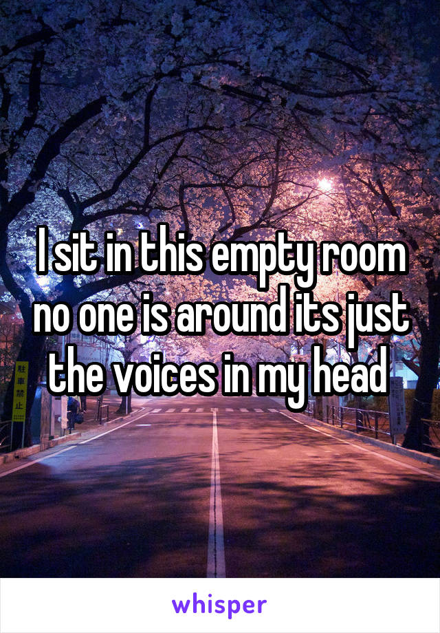 I sit in this empty room no one is around its just the voices in my head 