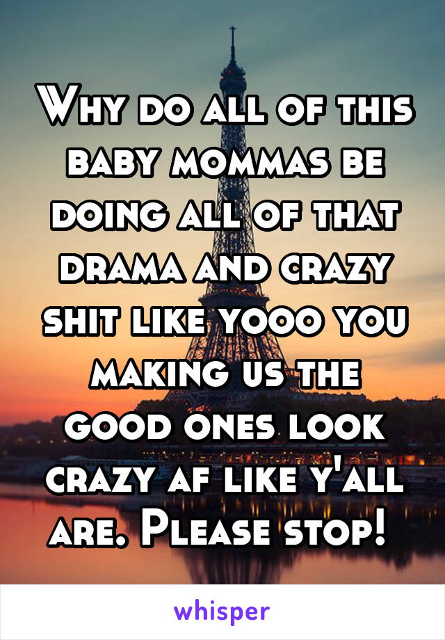 Why do all of this baby mommas be doing all of that drama and crazy shit like yooo you making us the good ones look crazy af like y'all are. Please stop! 