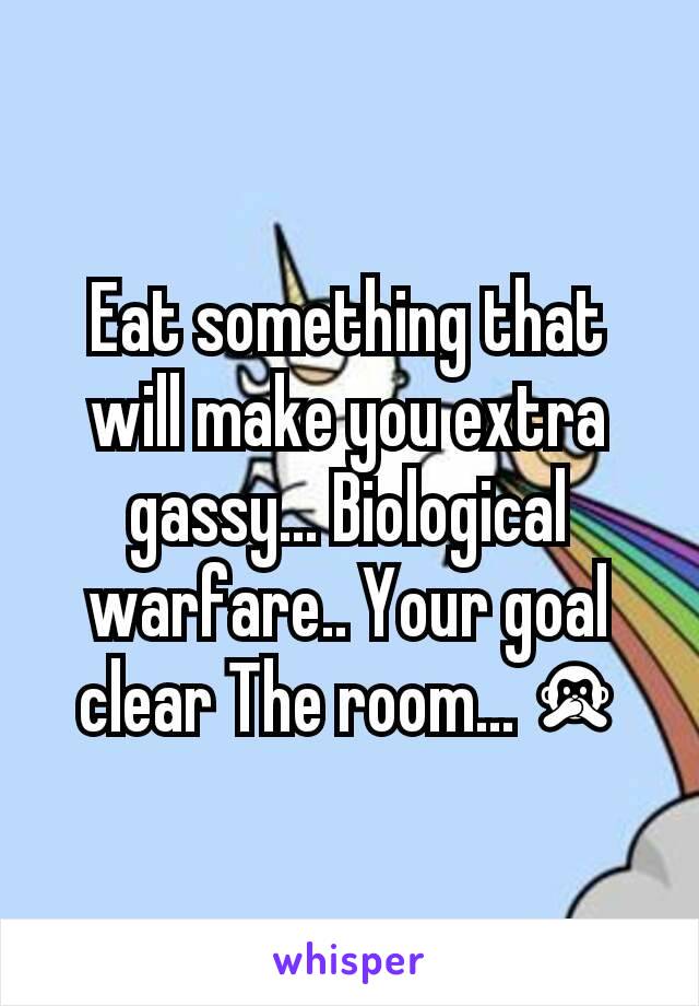 Eat something that will make you extra gassy... Biological warfare.. Your goal clear The room... 🙊