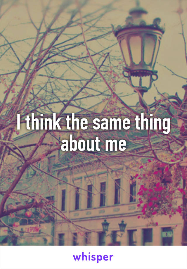 I think the same thing about me