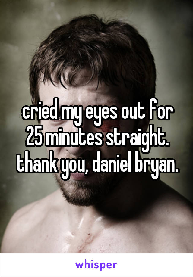 cried my eyes out for 25 minutes straight. thank you, daniel bryan.