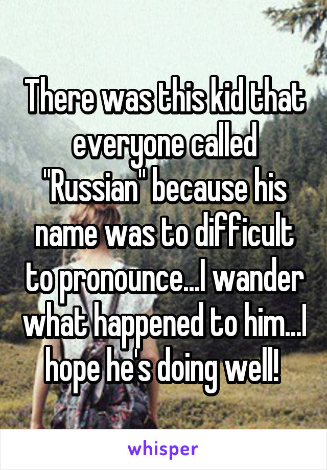 There was this kid that everyone called "Russian" because his name was to difficult to pronounce...I wander what happened to him...I hope he's doing well! 