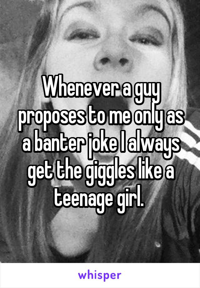 Whenever a guy proposes to me only as a banter joke I always get the giggles like a teenage girl. 
