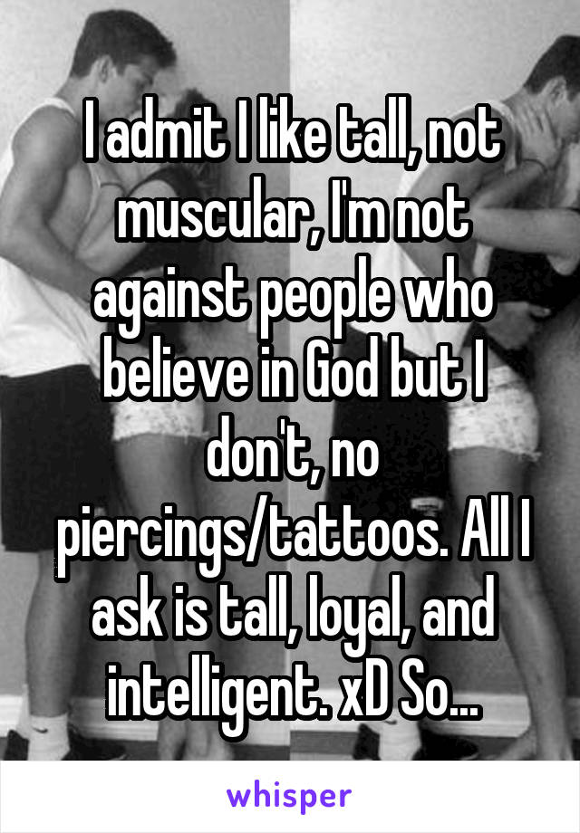 I admit I like tall, not muscular, I'm not against people who believe in God but I don't, no piercings/tattoos. All I ask is tall, loyal, and intelligent. xD So...