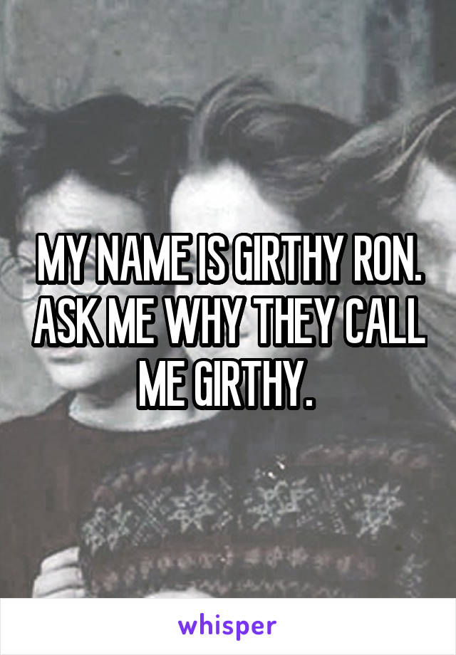 MY NAME IS GIRTHY RON. ASK ME WHY THEY CALL ME GIRTHY. 