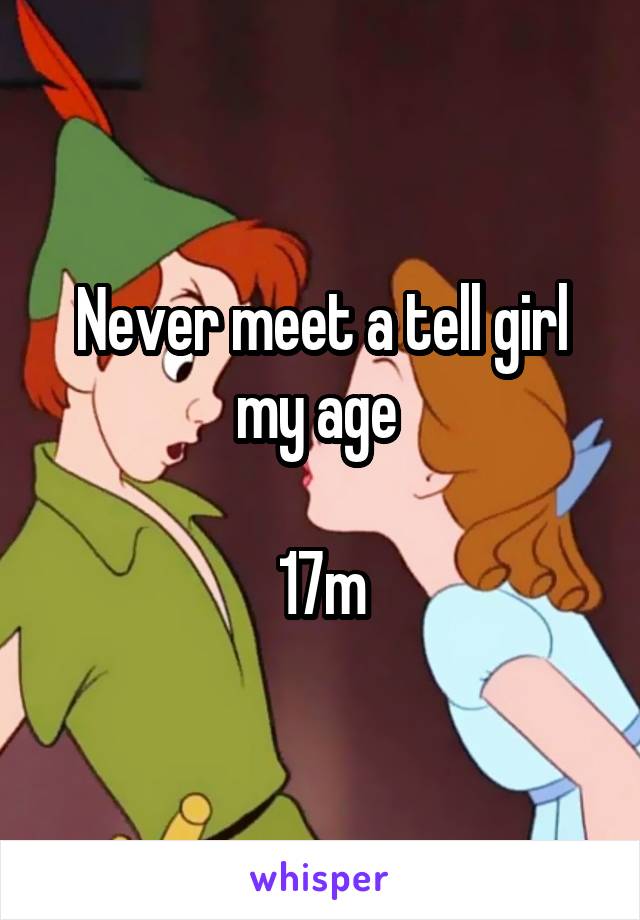 Never meet a tell girl my age 

17m